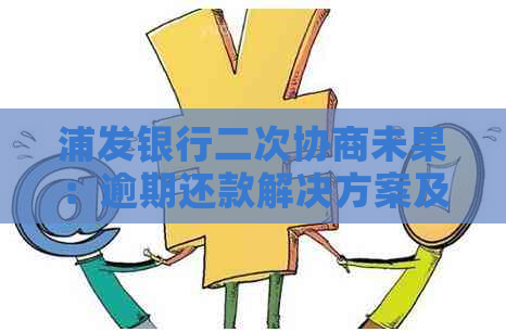 浦发银行二次协商未果：逾期还款解决方案及应对策略