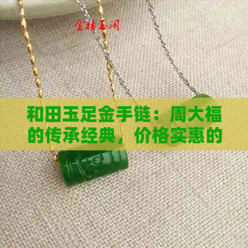 和田玉足金手链：周大福的传承经典，价格实惠的手串佳品