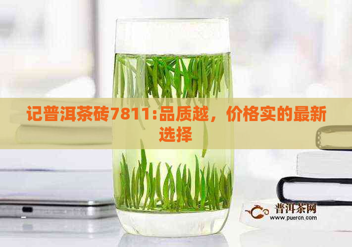 记普洱茶砖7811:品质越，价格实的最新选择