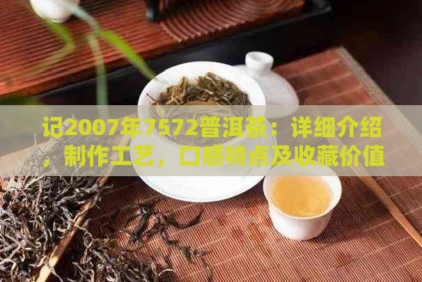 记2007年7572普洱茶：详细介绍，制作工艺，口感特点及收藏价值