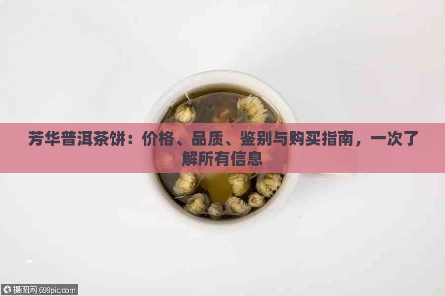 芳华普洱茶饼：价格、品质、鉴别与购买指南，一次了解所有信息