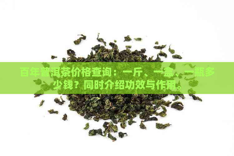 百年普洱茶价格查询：一斤、一盒、一瓶多少钱？同时介绍功效与作用。