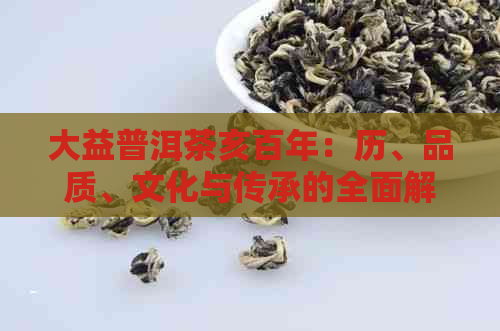 大益普洱茶亥百年：历、品质、文化与传承的全面解析