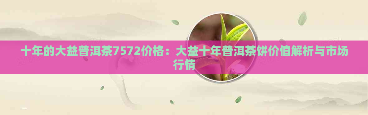 十年的大益普洱茶7572价格：大益十年普洱茶饼价值解析与市场行情