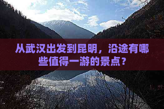 从武汉出发到昆明，沿途有哪些值得一游的景点？