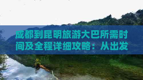 成都到昆明旅游大巴所需时间及全程详细攻略：从出发到抵达的整个过程详解