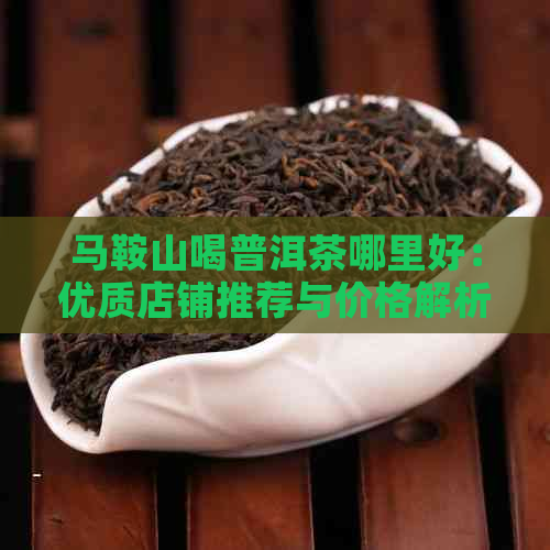 马鞍山喝普洱茶哪里好：优质店铺推荐与价格解析