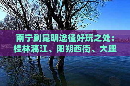 南宁到昆明途径好玩之处：桂林漓江、阳朔西街、大理古城