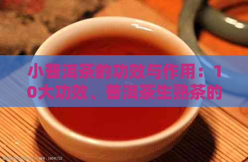 小普洱茶的功效与作用：10大功效、普洱茶生熟茶的区别与效果