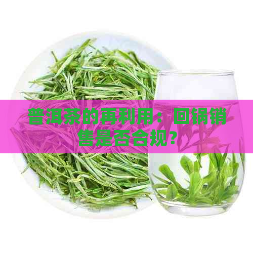 普洱茶的再利用：回锅销售是否合规？