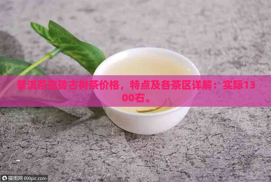 普洱茶蛮砖古树茶价格，特点及各茶区详解：实际1300右。