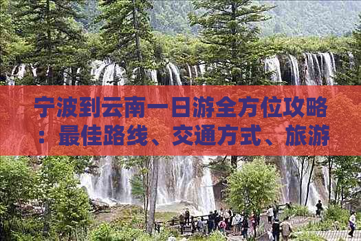 宁波到云南一日游全方位攻略：更佳路线、交通方式、旅游景点及行程安排