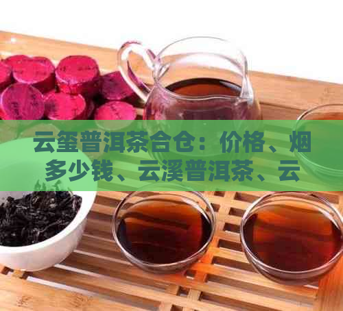 云玺普洱茶合仓：价格、烟多少钱、云溪普洱茶、云域普洱茶、云滇普洱茶