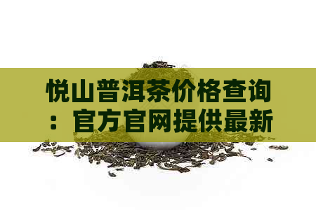 悦山普洱茶价格查询：官方官网提供最新饼茶信息