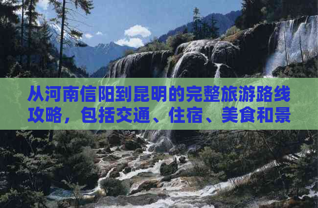 从河南信阳到昆明的完整旅游路线攻略，包括交通、住宿、美食和景点推荐