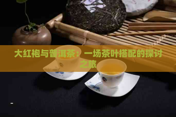 大红袍与普洱茶：一场茶叶搭配的探讨之旅