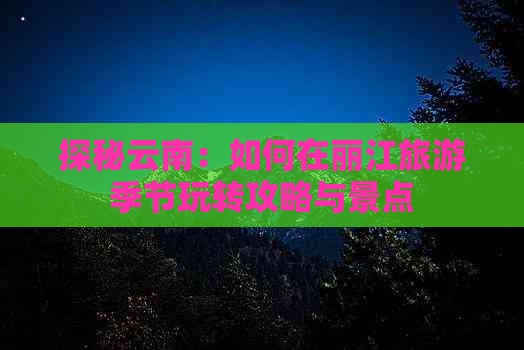 探秘云南：如何在丽江旅游季节玩转攻略与景点