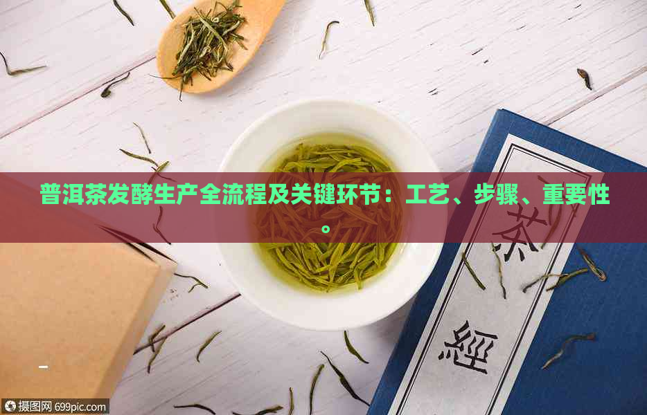 普洱茶发酵生产全流程及关键环节：工艺、步骤、重要性。