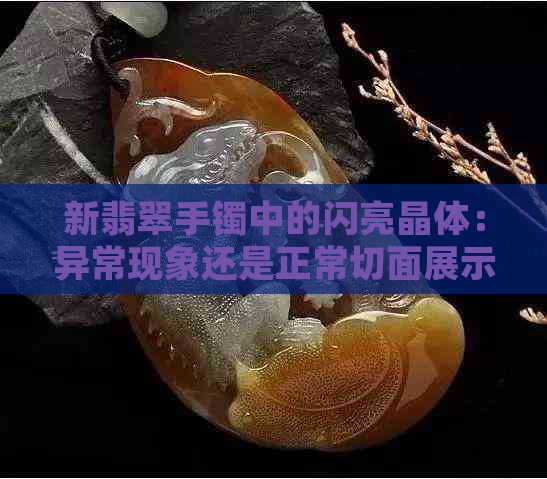 新翡翠手镯中的闪亮晶体：异常现象还是正常切面展示？