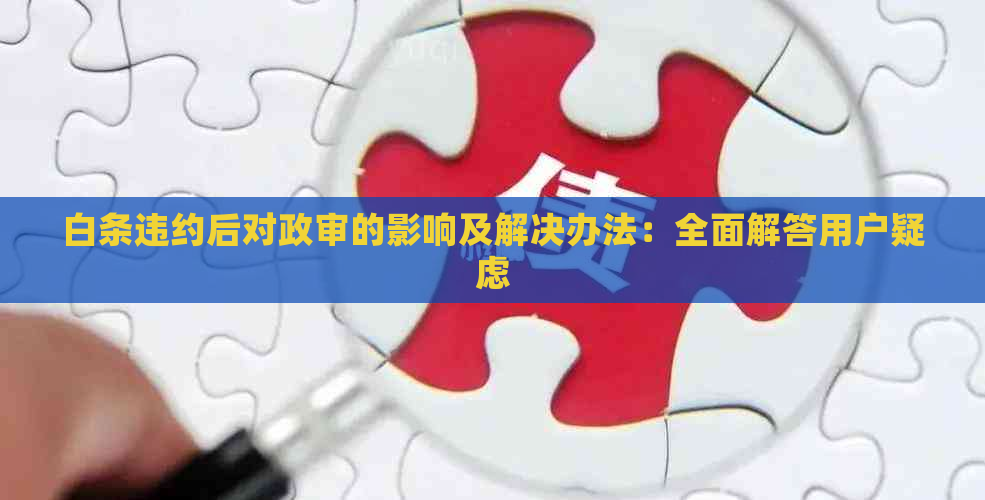 白条违约后对政审的影响及解决办法：全面解答用户疑虑