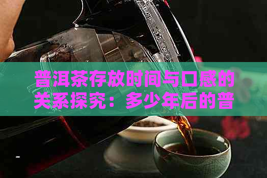 普洱茶存放时间与口感的关系探究：多少年后的普洱茶更佳？