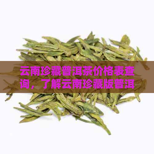 云南珍藏普洱茶价格表查询，了解云南珍藏版普洱茶价格及多少钱。