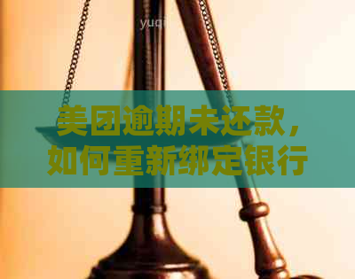 美团逾期未还款，如何重新绑定银行卡并解决相关问题？