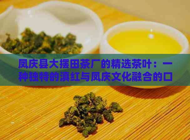 凤庆县大摆田茶厂的精选茶叶：一种独特的滇红与凤庆文化融合的口感体验