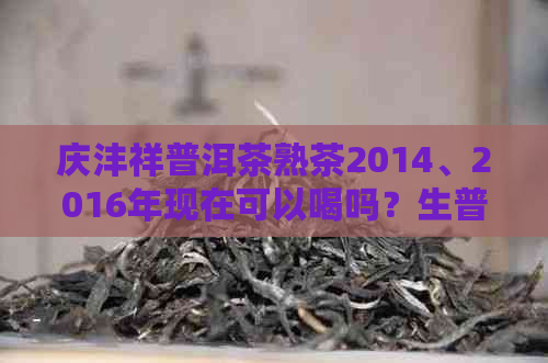 庆沣祥普洱茶熟茶2014、2016年现在可以喝吗？生普洱和熟普洱的价格是多少？