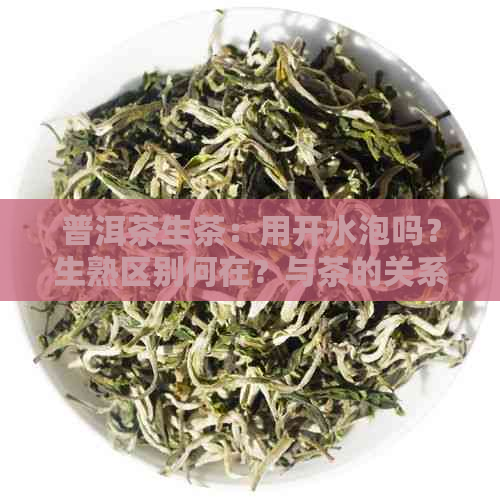 普洱茶生茶：用开水泡吗？生熟区别何在？与茶的关系解析