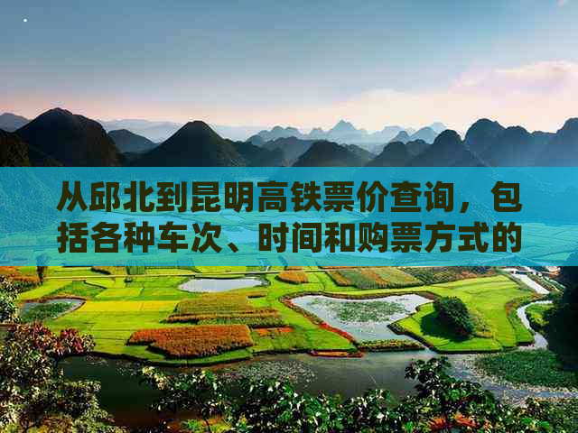 从邱北到昆明高铁票价查询，包括各种车次、时间和购票方式的详细信息