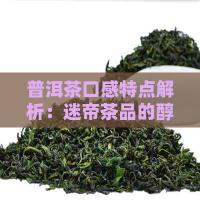 普洱茶口感特点解析：迷帝茶品的醇厚、回与独特风味