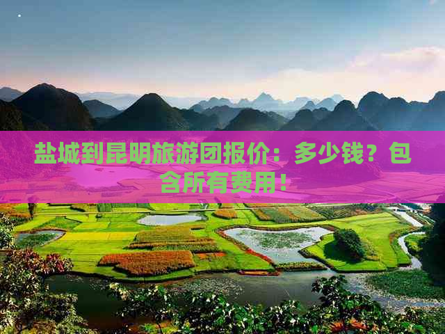 盐城到昆明旅游团报价：多少钱？包含所有费用！