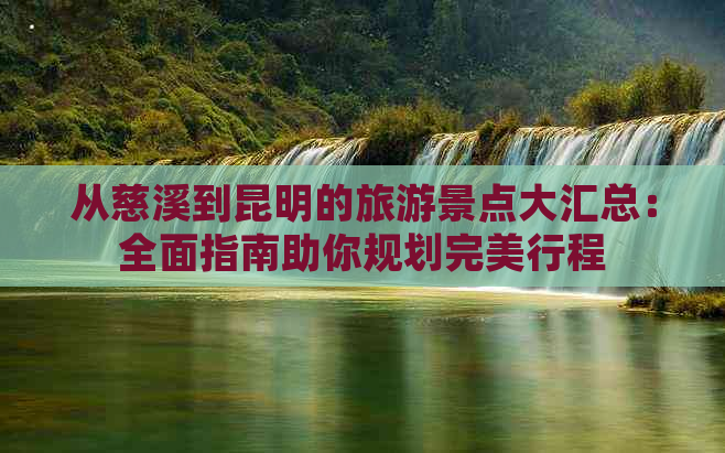 从慈溪到昆明的旅游景点大汇总：全面指南助你规划完美行程