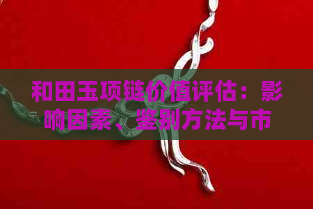 和田玉项链价值评估：影响因素、鉴别方法与市场行情全面解析