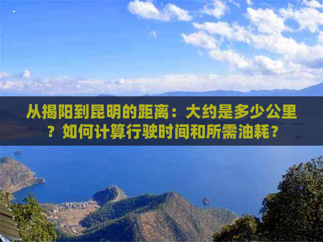 从揭阳到昆明的距离：大约是多少公里？如何计算行驶时间和所需油耗？