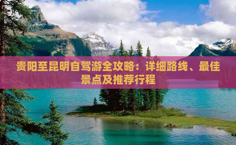 贵阳至昆明自驾游全攻略：详细路线、更佳景点及推荐行程