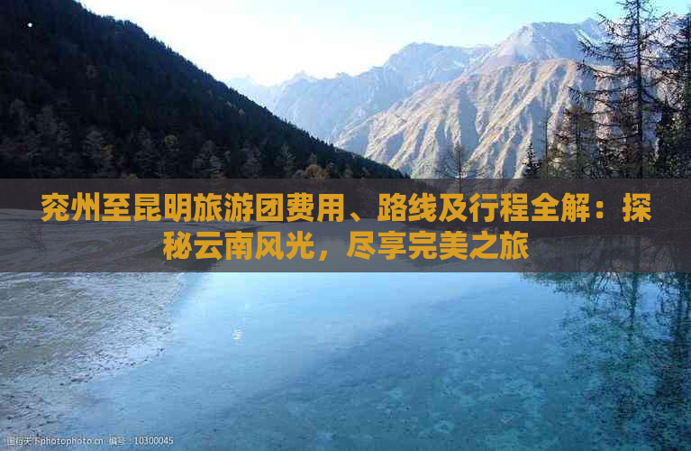 兖州至昆明旅游团费用、路线及行程全解：探秘云南风光，尽享完美之旅