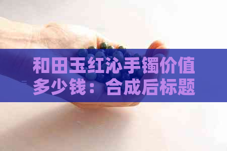 和田玉红沁手镯价值多少钱：合成后标题为'和田玉红沁手镯的价值多少钱'。