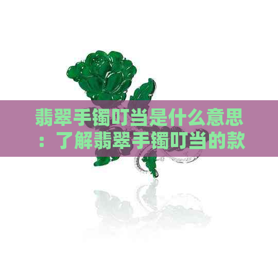 翡翠手镯叮当是什么意思：了解翡翠手镯叮当的款式及含义。