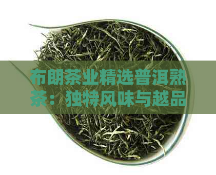 布朗茶业精选普洱熟茶：独特风味与越品质的完美结合