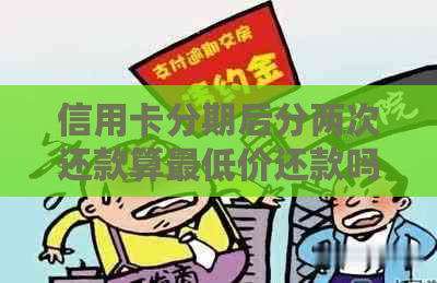 信用卡分期后分两次还款算更低价还款吗安全可靠吗？