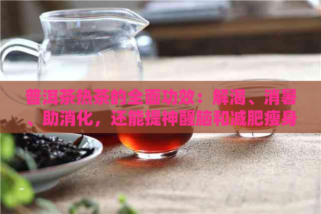 普洱茶热茶的全面功效：解渴、消暑、助消化，还能提神醒脑和减肥瘦身！