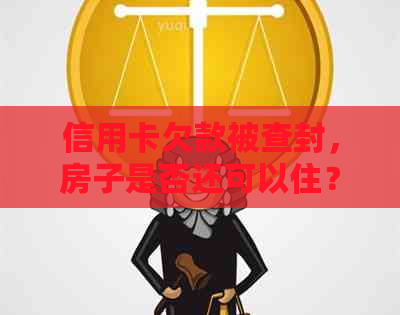 信用卡欠款被查封，房子是否还可以住？如何应对这种情况？