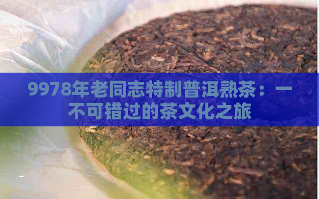 9978年老同志特制普洱熟茶：一不可错过的茶文化之旅