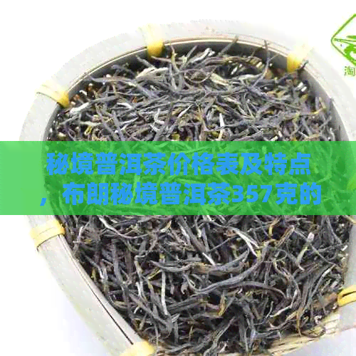 秘境普洱茶价格表及特点，布朗秘境普洱茶357克的价格是多少？