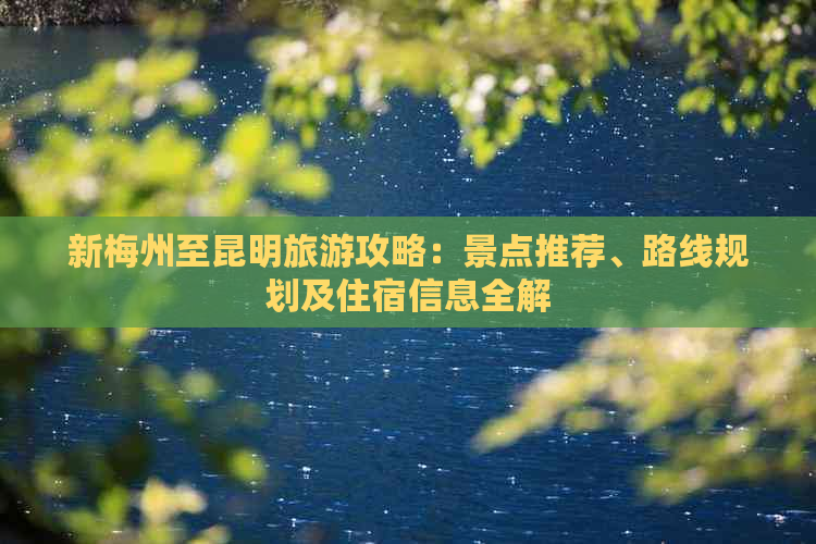 新梅州至昆明旅游攻略：景点推荐、路线规划及住宿信息全解