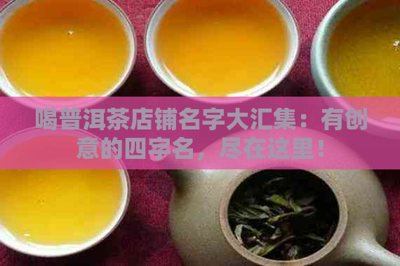 喝普洱茶店铺名字大汇集：有创意的四字名，尽在这里！