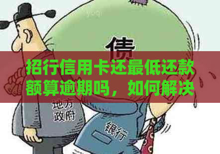 招行信用卡还更低还款额算逾期吗，如何解决？