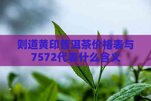 则道黄印普洱茶价格表与7572代表什么含义